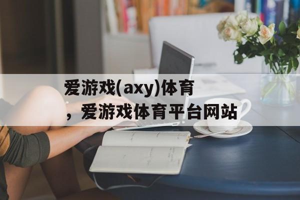 爱游戏(axy)体育，爱游戏体育平台网站