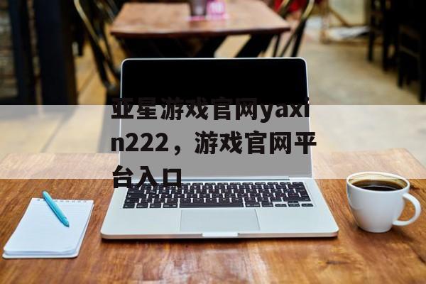 亚星游戏官网yaxin222，游戏官网平台入口