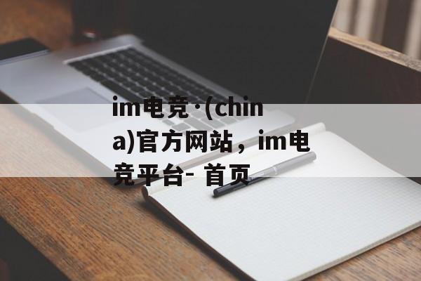 im电竞·(china)官方网站，im电竞平台- 首页