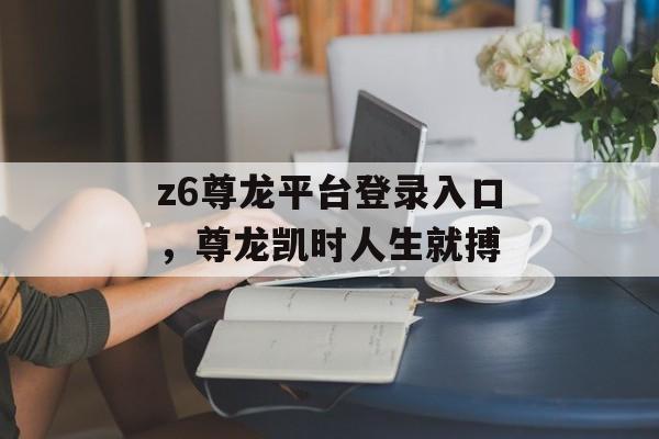 z6尊龙平台登录入口，尊龙凯时人生就搏