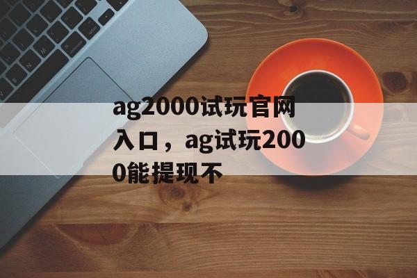 ag2000试玩官网入口，ag试玩2000能提现不