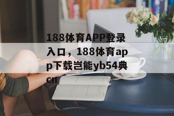 188体育APP登录入口，188体育app下载岂能yb54典cn