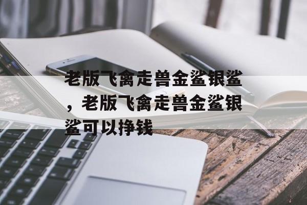 老版飞禽走兽金鲨银鲨，老版飞禽走兽金鲨银鲨可以挣钱