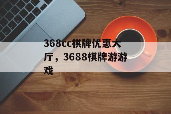 368cc棋牌优惠大厅，3688棋牌游游戏