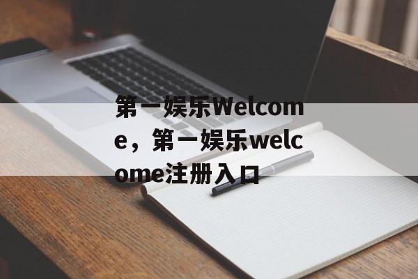 第一娱乐Welcome，第一娱乐welcome注册入口