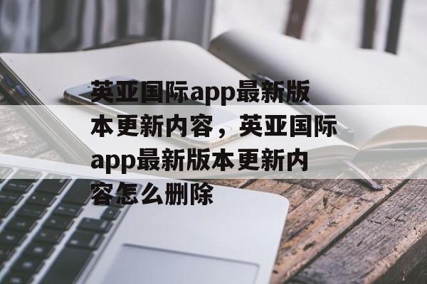 英亚国际app最新版本更新内容，英亚国际app最新版本更新内容怎么删除