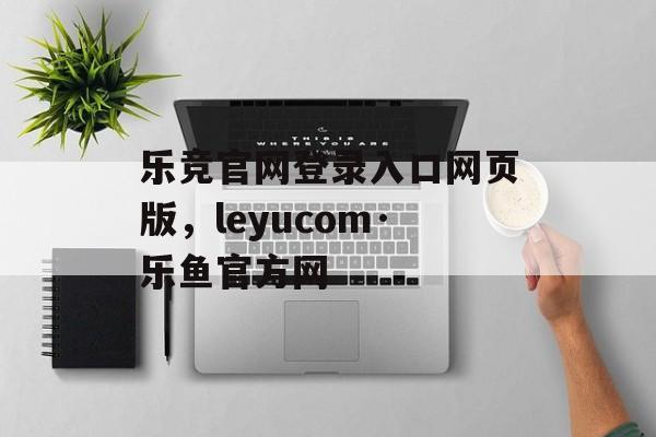 乐竞官网登录入口网页版，leyucom·乐鱼官方网