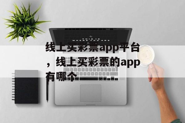 线上买彩票app平台，线上买彩票的app有哪个