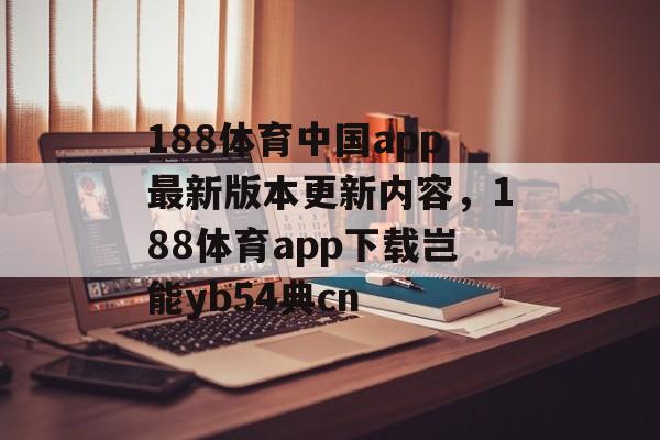 188体育中国app最新版本更新内容，188体育app下载岂能yb54典cn