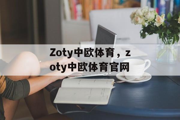 Zoty中欧体育，zoty中欧体育官网