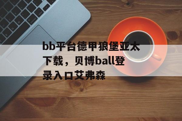 bb平台德甲狼堡亚太下载，贝博ball登录入口艾弗森