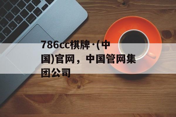 786cc棋牌·(中国)官网，中国管网集团公司