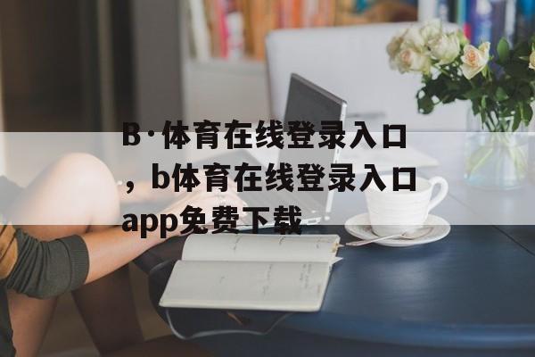 B·体育在线登录入口，b体育在线登录入口app免费下载