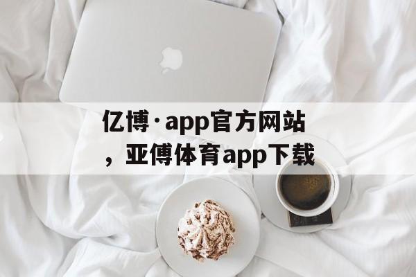 亿博·app官方网站，亚傅体育app下载