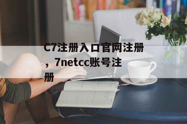 C7注册入口官网注册，7netcc账号注册