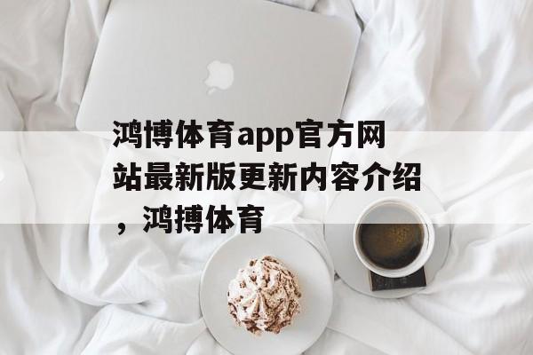 鸿博体育app官方网站最新版更新内容介绍，鸿搏体育