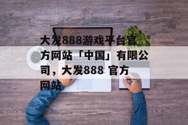 大发888游戏平台官方网站「中国」有限公司，大发888 官方网站