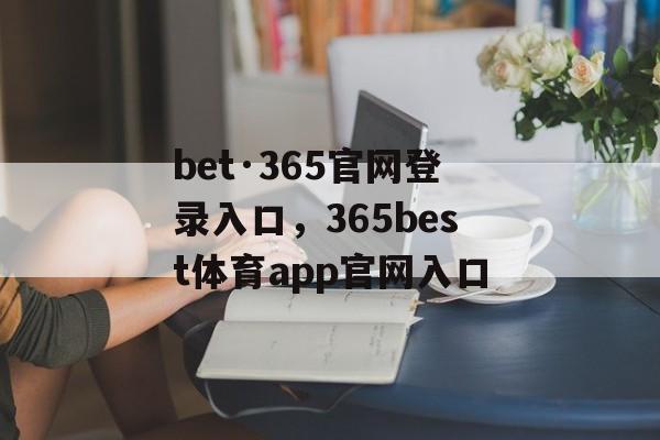 bet·365官网登录入口，365best体育app官网入口