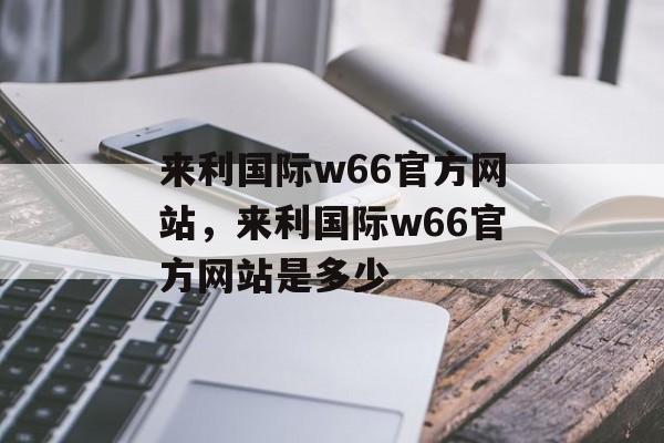 来利国际w66官方网站，来利国际w66官方网站是多少