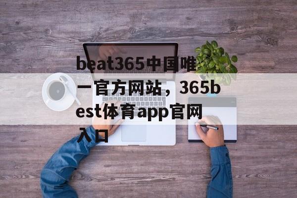 beat365中国唯一官方网站，365best体育app官网入口