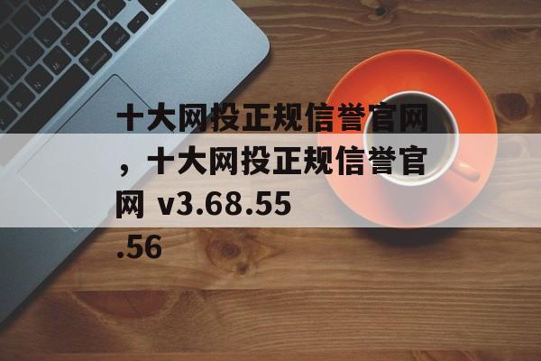 十大网投正规信誉官网，十大网投正规信誉官网 v3.68.55.56