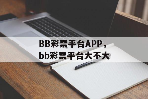 BB彩票平台APP，bb彩票平台大不大