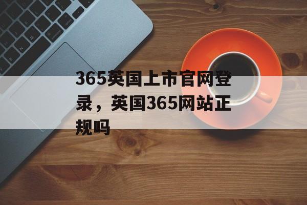 365英国上市官网登录，英国365网站正规吗