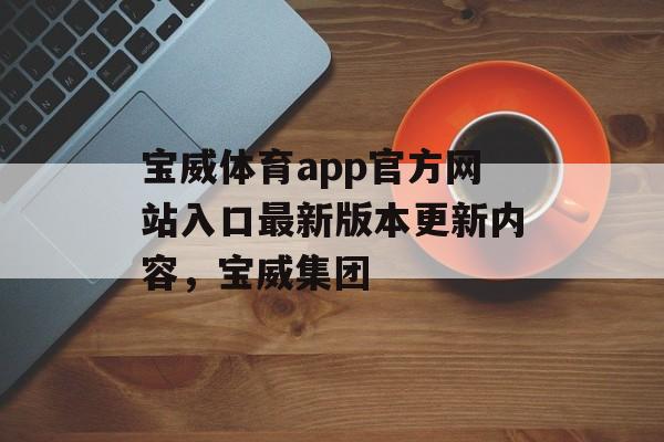 宝威体育app官方网站入口最新版本更新内容，宝威集团