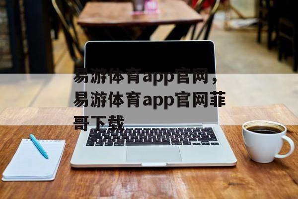 易游体育app官网，易游体育app官网菲哥下载