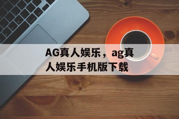 AG真人娱乐，ag真人娱乐手机版下载