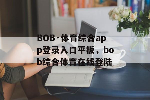 BOB·体育综合app登录入口平板，bob综合体育在线登陆