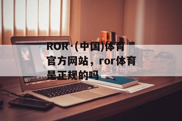 ROR·(中国)体育官方网站，ror体育是正规的吗