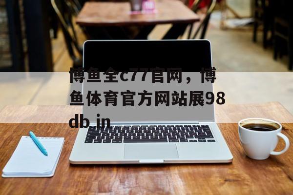 博鱼全c77官网，博鱼体育官方网站展98db in