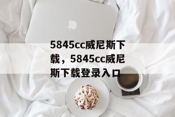 5845cc威尼斯下载，5845cc威尼斯下载登录入口