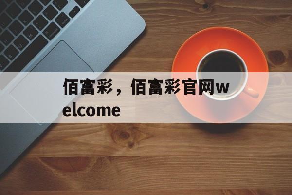 佰富彩，佰富彩官网welcome