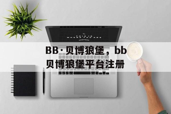 BB·贝博狼堡，bb贝博狼堡平台注册