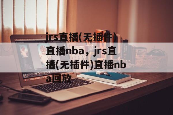 jrs直播(无插件)直播nba，jrs直播(无插件)直播nba回放