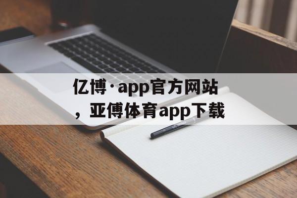 亿博·app官方网站，亚傅体育app下载