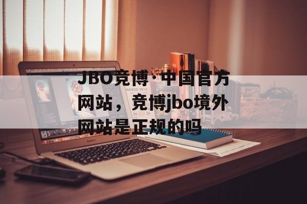 JBO竞博·中国官方网站，竞博jbo境外网站是正规的吗