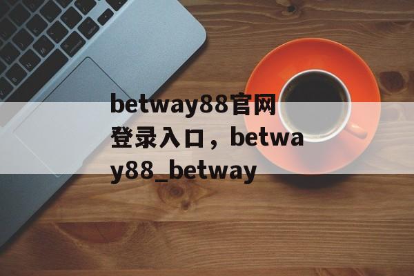 betway88官网登录入口，betway88_betway