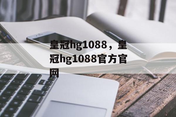 皇冠hg1088，皇冠hg1088官方官网