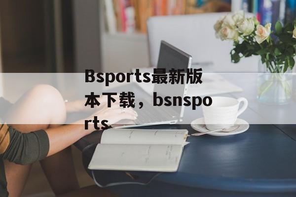 Bsports最新版本下载，bsnsports