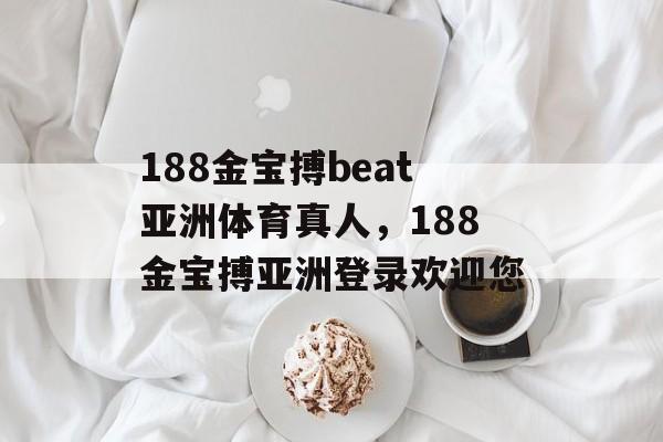 188金宝搏beat亚洲体育真人，188金宝搏亚洲登录欢迎您