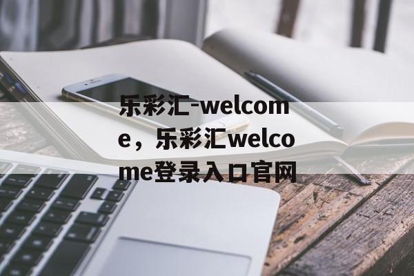 乐彩汇-welcome，乐彩汇welcome登录入口官网