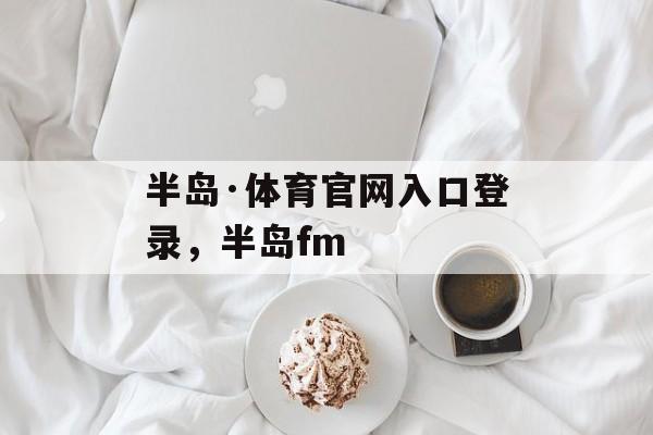 半岛·体育官网入口登录，半岛fm