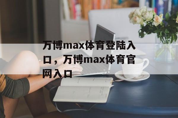 万博max体育登陆入口，万博max体育官网入口