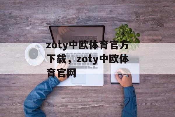 zoty中欧体育官方下载，zoty中欧体育官网