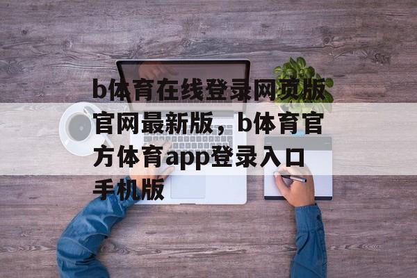 b体育在线登录网页版官网最新版，b体育官方体育app登录入口手机版