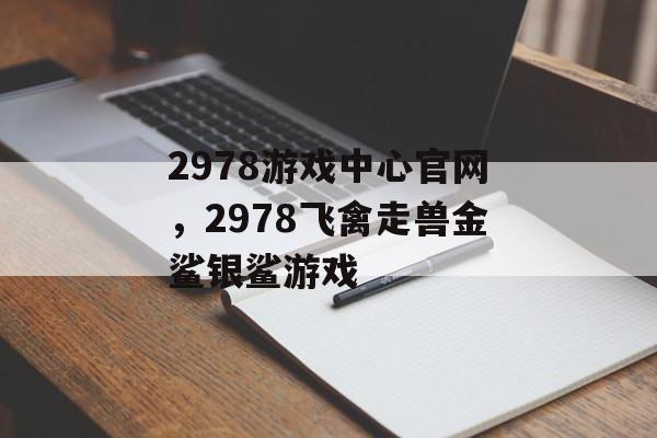 2978游戏中心官网，2978飞禽走兽金鲨银鲨游戏