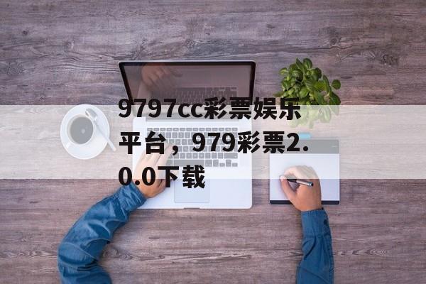 9797cc彩票娱乐平台，979彩票2.0.0下载